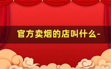 官方卖烟的店叫什么-商店卖烟的价位