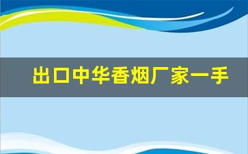 出口中华香烟厂家一手货源-正品烟厂家直销