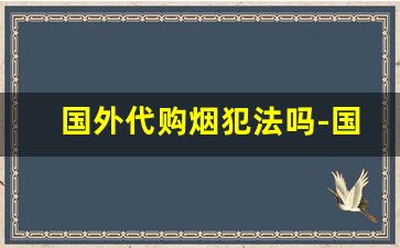 国外代购烟犯法吗-国外烟带回来国内卖是否违法