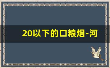 20以下的口粮烟-河南20元左右好抽的烟