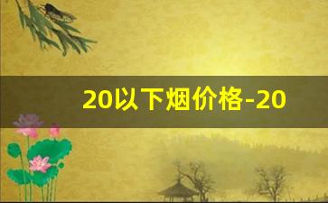 20以下烟价格-20左右烟的牌子和价格