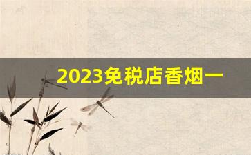 2023免税店香烟一览表
