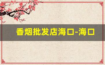 香烟批发店海口-海口哪个店香烟最全