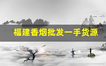 福建香烟批发一手货源在哪-香烟供货商在哪找