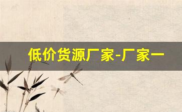 低价货源厂家-厂家一手货源低价批发