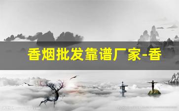 香烟批发靠谱厂家-香烟哪里可以正规批发