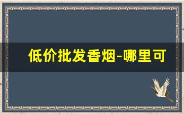 低价批发香烟-哪里可以批发到便宜的香烟