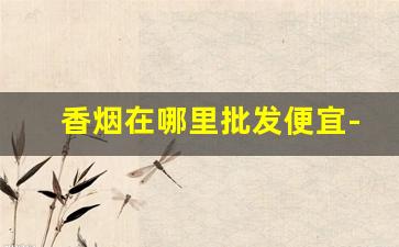 香烟在哪里批发便宜-烟厂散装烟批发