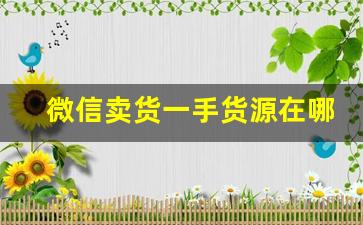 微信卖货一手货源在哪里找-找一手货源平台有哪些