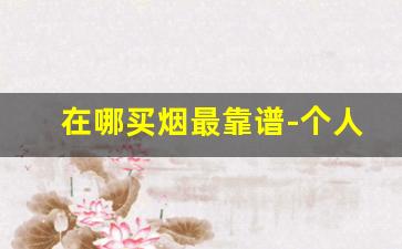 在哪买烟最靠谱-个人在哪买烟划算