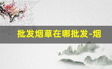 批发烟草在哪批发-烟草什么地方可以买到