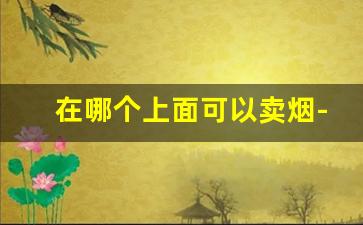 在哪个上面可以卖烟-超市有专门卖烟的地方吗