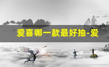 爱喜哪一款最好抽-爱喜哪款最好抽2024