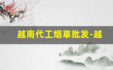 越南代工烟草批发-越南代工烟批发口粮