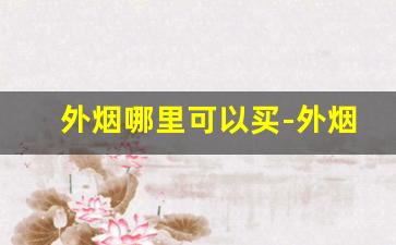 外烟哪里可以买-外烟怎么查询价格