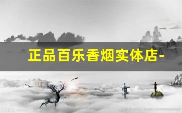 正品百乐香烟实体店-百乐香烟能买到吗