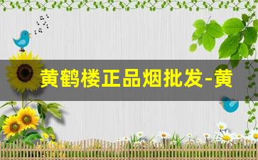 黄鹤楼正品烟批发-黄鹤楼烟实体店购买