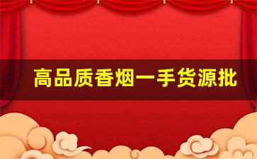 高品质香烟一手货源批发-各种香烟供货价