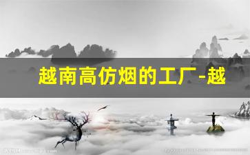 越南高仿烟的工厂-越南代工厂香烟可靠吗