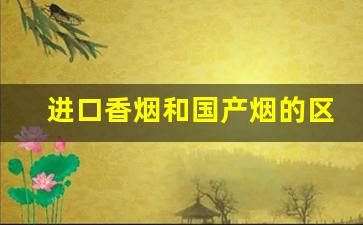 进口香烟和国产烟的区别-进口香烟和原版的香烟有什么区别