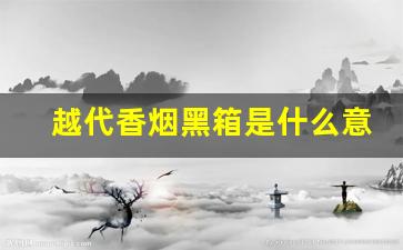 越代香烟黑箱是什么意思-尚品越代烟是什么意思