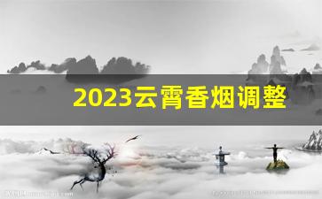 2023云霄香烟调整价格-云霄香烟价格一览表最新消息