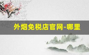 外烟免税店官网-哪里的免税店能买外国烟
