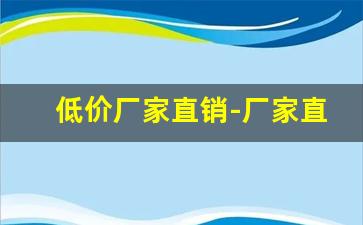 低价厂家直销-厂家直销批发超低价