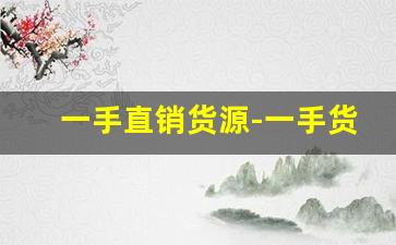 一手直销货源-一手货源哪里有批发