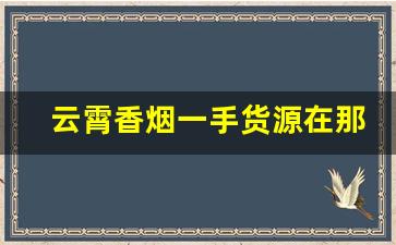 云霄香烟一手货源在那里-云霄烟大量批发