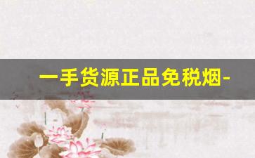 一手货源正品免税烟-怎么能买到免税烟