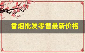 香烟批发零售最新价格-香烟经销价格表