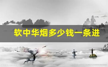 软中华烟多少钱一条进价批发-中华烟进价是多少