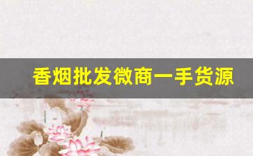 香烟批发微商一手货源-烟批发供应商推荐