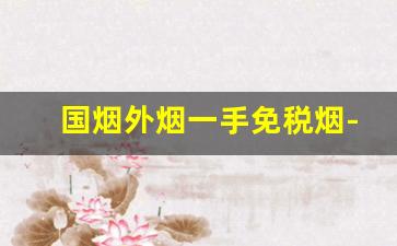 国烟外烟一手免税烟-免税烟的价格为什么比普通烟便宜