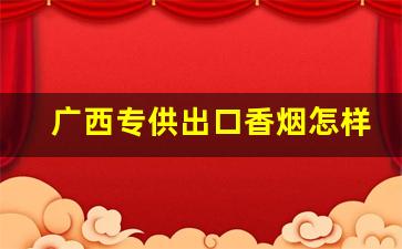 广西专供出口香烟怎样？越南专供出口香烟靠谱-越南代工厂香烟比国内香烟好抽吗