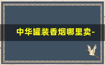 中华罐装香烟哪里卖-中华香烟50支罐装出口