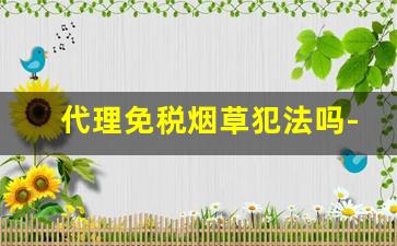 代理免税烟草犯法吗-有烟草许可卖免税烟犯法吗