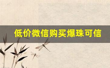 低价微信购买爆珠可信吗？-微信上卖的水晶可信吗