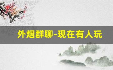 外烟群聊-现在有人玩烟吗