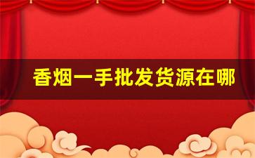 香烟一手批发货源在哪里-哪里有靠谱的香烟批发商 