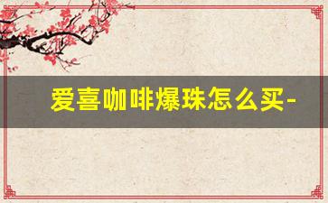 爱喜咖啡爆珠怎么买-哪里有卖爱喜冰咖啡爆珠
