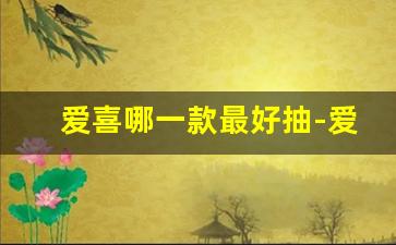 爱喜哪一款最好抽-爱喜最好抽的是哪一款烟