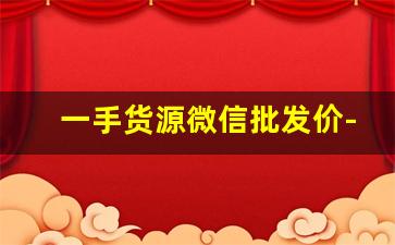 一手货源微信批发价-一手货源免费拿货