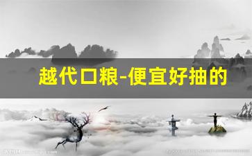 越代口粮-便宜好抽的口粮