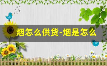 烟怎么供货-烟是怎么配货的