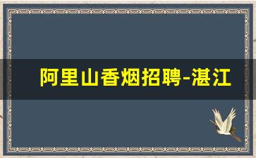 阿里山香烟招聘-湛江烟厂最新招聘