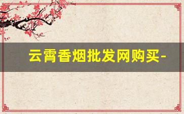 云霄香烟批发网购买-云霄香烟哪家便宜
