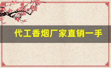 代工香烟厂家直销一手货源-正品代工香烟