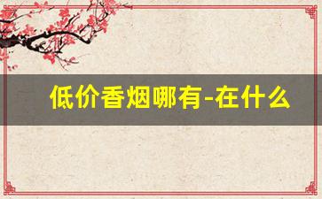 低价香烟哪有-在什么地方可以买到低价香烟